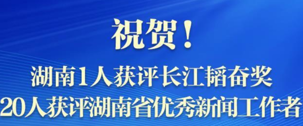 祝贺！湖南1人获评长江韬奋奖 20人获评湖南省优秀新闻工作者