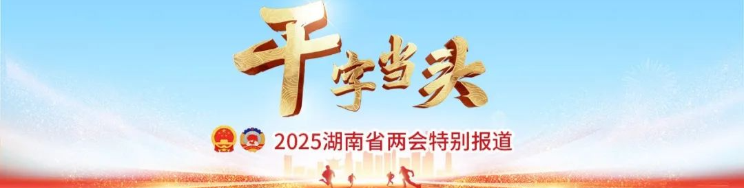 改革潮涌 三湘竞发——聚焦2025湖南省两会